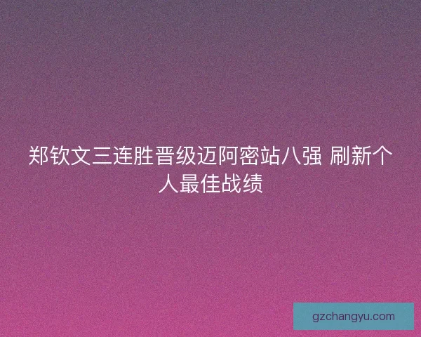 郑钦文三连胜晋级迈阿密站八强 刷新个人最佳战绩