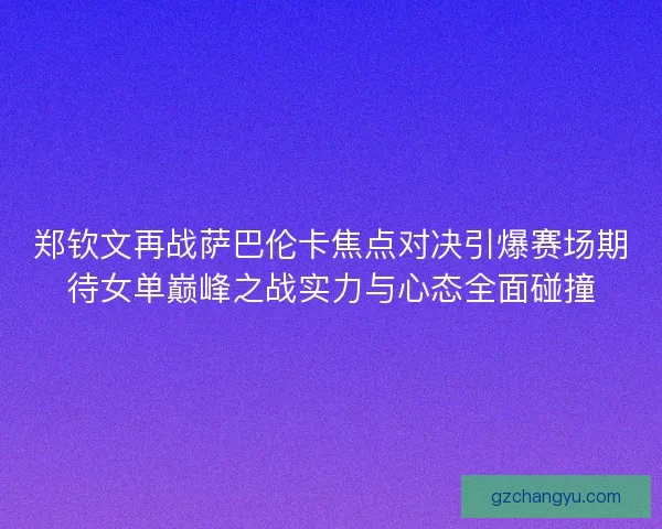 郑钦文再战萨巴伦卡焦点对决引爆赛场期待女单巅峰之战实力与心态全面碰撞