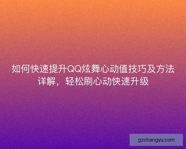 如何快速提升QQ炫舞心动值技巧及方法详解，轻松刷心动快速升级