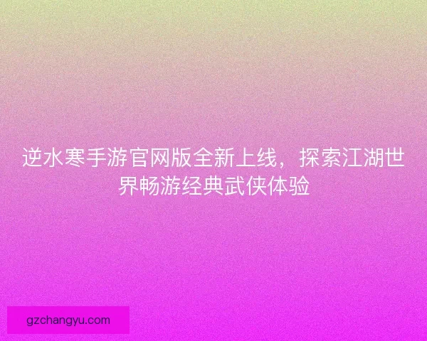 逆水寒手游官网版全新上线，探索江湖世界畅游经典武侠体验