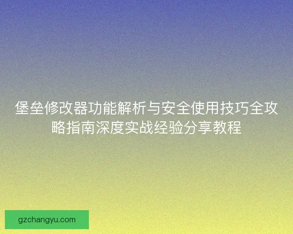 堡垒修改器功能解析与安全使用技巧全攻略指南深度实战经验分享教程