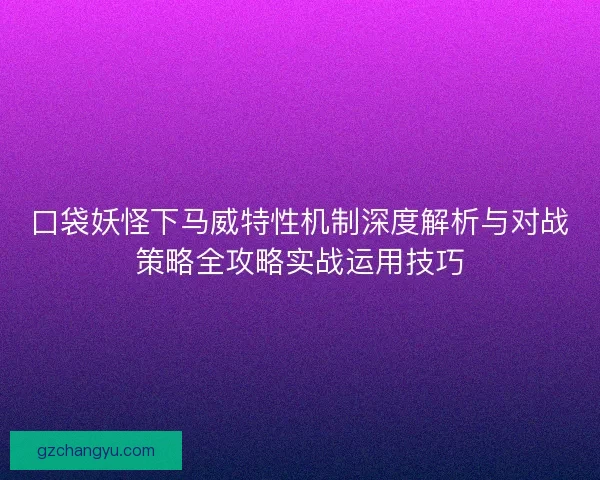口袋妖怪下马威特性机制深度解析与对战策略全攻略实战运用技巧