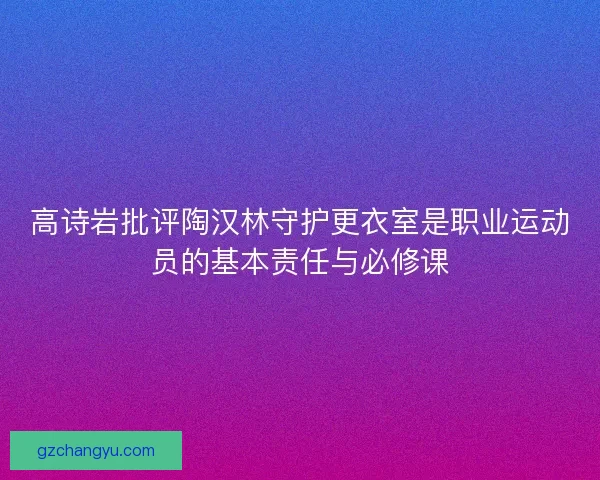 高诗岩批评陶汉林守护更衣室是职业运动员的基本责任与必修课