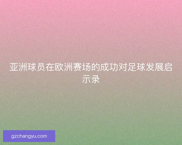 亚洲球员在欧洲赛场的成功对足球发展启示录