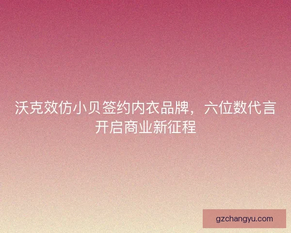 沃克效仿小贝签约内衣品牌，六位数代言开启商业新征程
