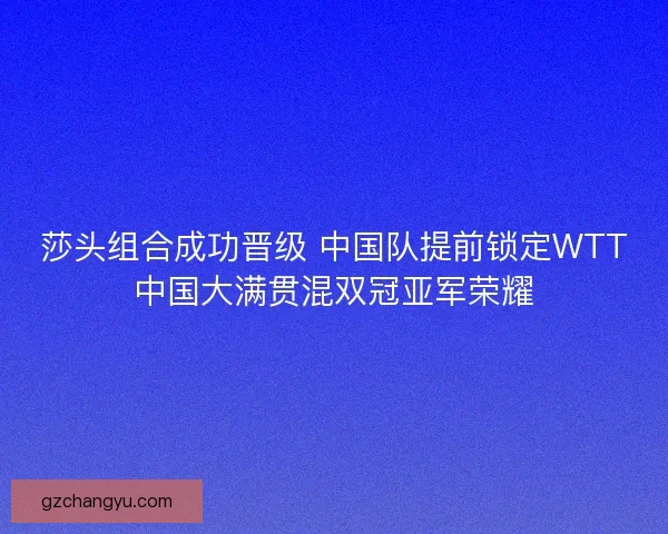 莎头组合成功晋级 中国队提前锁定WTT中国大满贯混双冠亚军荣耀