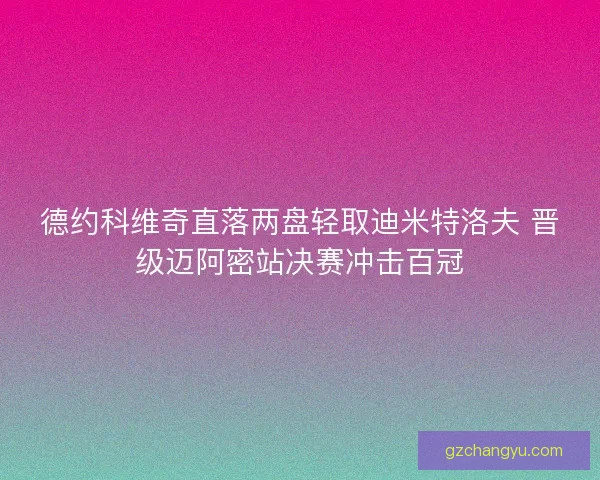 德约科维奇直落两盘轻取迪米特洛夫 晋级迈阿密站决赛冲击百冠