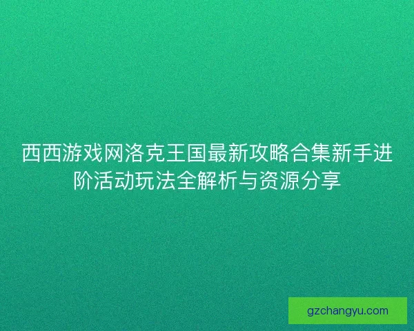 西西游戏网洛克王国最新攻略合集新手进阶活动玩法全解析与资源分享