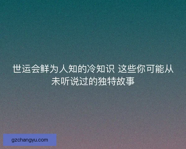 世运会鲜为人知的冷知识 这些你可能从未听说过的独特故事