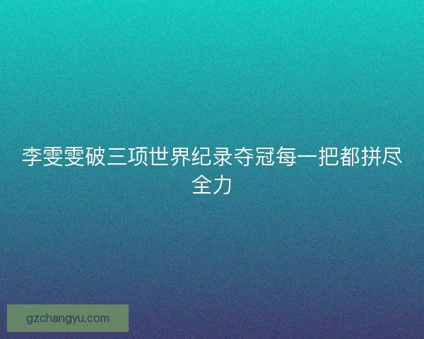 李雯雯破三项世界纪录夺冠每一把都拼尽全力