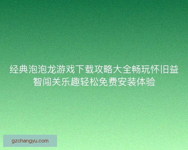 经典泡泡龙游戏下载攻略大全畅玩怀旧益智闯关乐趣轻松免费安装体验