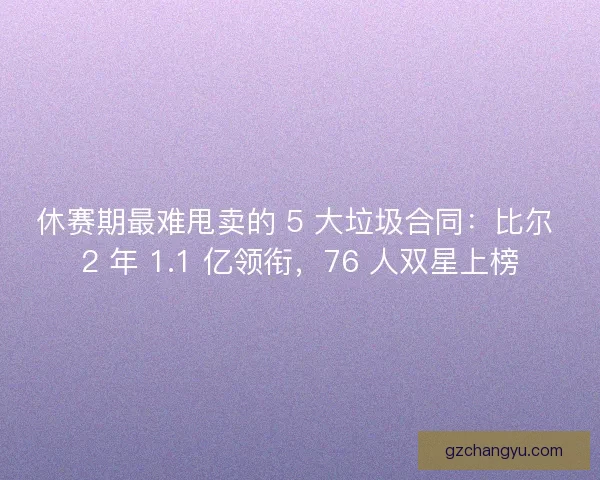 休赛期最难甩卖的 5 大垃圾合同：比尔 2 年 1.1 亿领衔，76 人双星上榜