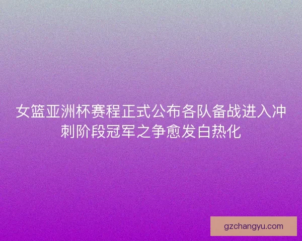 女篮亚洲杯赛程正式公布各队备战进入冲刺阶段冠军之争愈发白热化