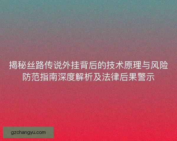 揭秘丝路传说外挂背后的技术原理与风险防范指南深度解析及法律后果警示