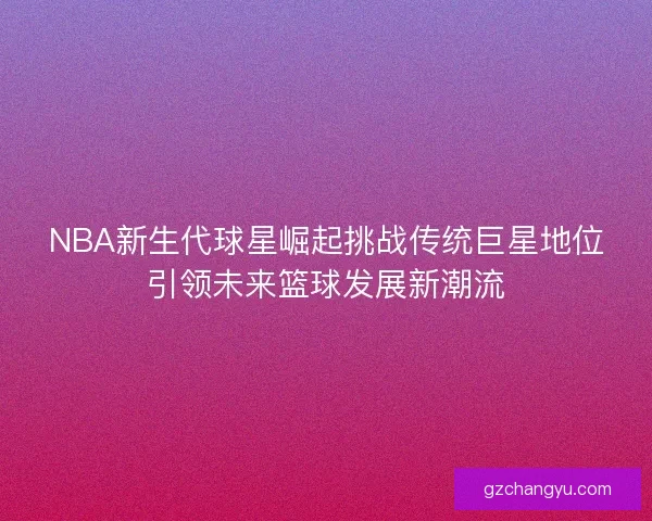 NBA新生代球星崛起挑战传统巨星地位引领未来篮球发展新潮流