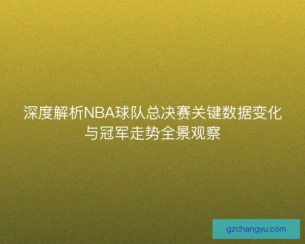 深度解析NBA球队总决赛关键数据变化与冠军走势全景观察