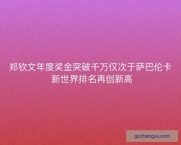 郑钦文年度奖金突破千万仅次于萨巴伦卡 新世界排名再创新高