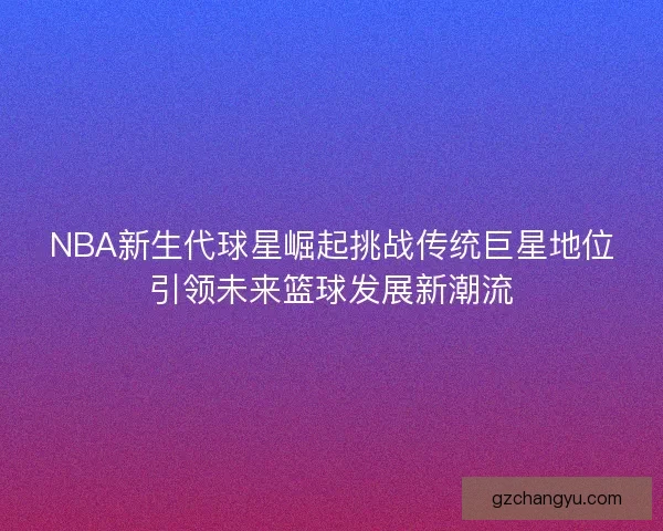 NBA新生代球星崛起挑战传统巨星地位引领未来篮球发展新潮流