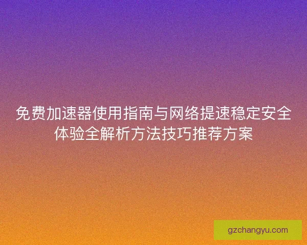 免费加速器使用指南与网络提速稳定安全体验全解析方法技巧推荐方案