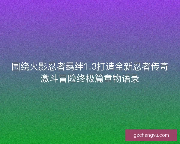 围绕火影忍者羁绊1.3打造全新忍者传奇激斗冒险终极篇章物语录