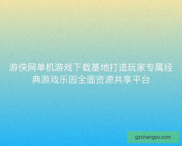 游侠网单机游戏下载基地打造玩家专属经典游戏乐园全面资源共享平台