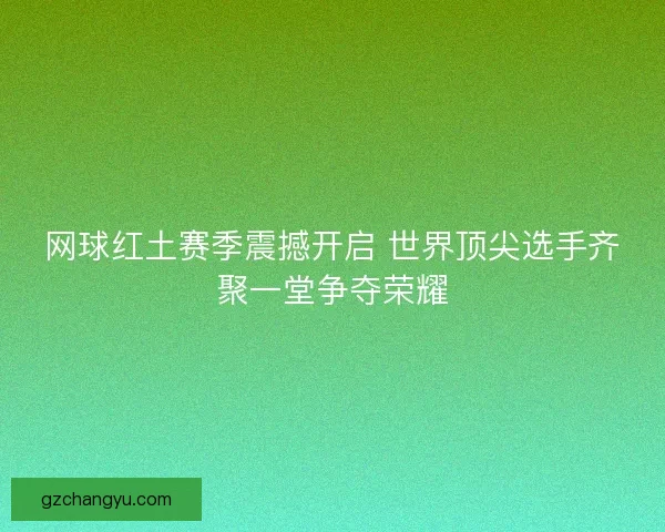 网球红土赛季震撼开启 世界顶尖选手齐聚一堂争夺荣耀