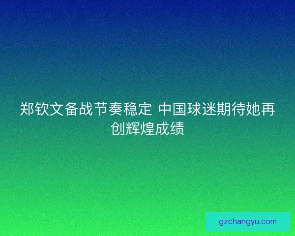郑钦文备战节奏稳定 中国球迷期待她再创辉煌成绩