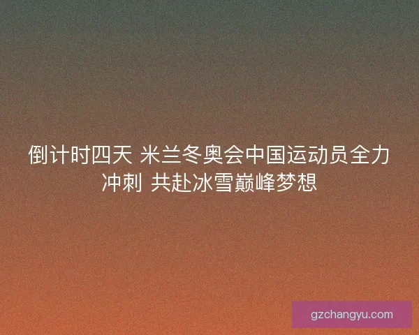倒计时四天 米兰冬奥会中国运动员全力冲刺 共赴冰雪巅峰梦想