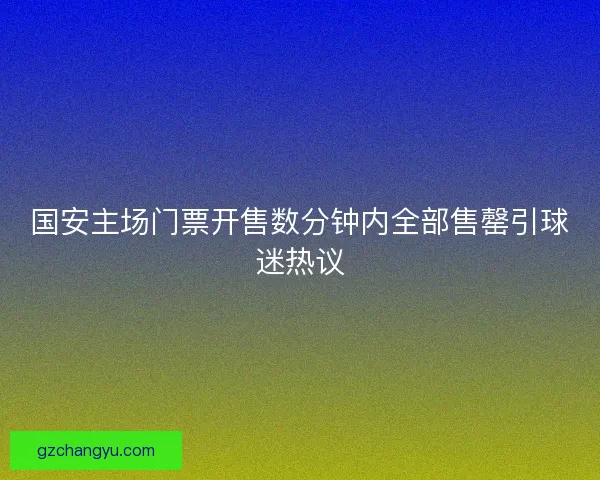 国安主场门票开售数分钟内全部售罄引球迷热议